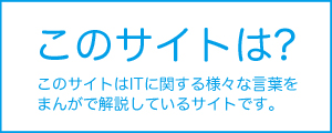 このサイトは?このサイトはITに関する様々な言葉をまんがで解説しているサイトです。